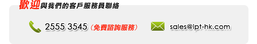 歡迎與我們的客戶服務員聯絡。免費諮詢服務 Tel: 25553545  Email: sales@ipt-hk.com
